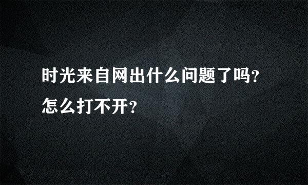 时光来自网出什么问题了吗？怎么打不开？