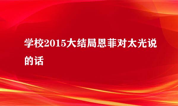 学校2015大结局恩菲对太光说的话