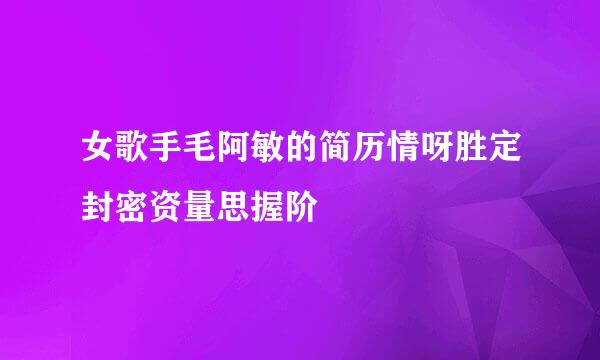 女歌手毛阿敏的简历情呀胜定封密资量思握阶