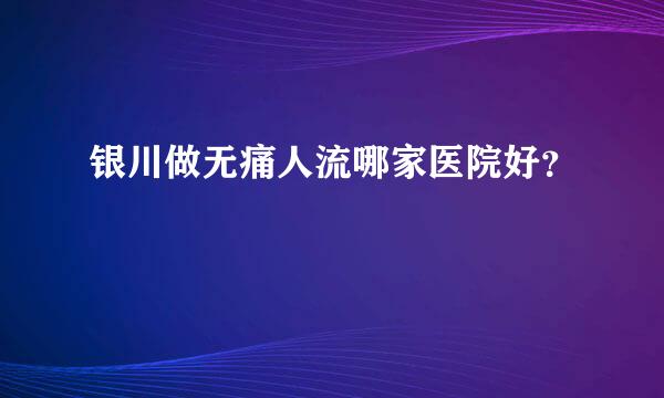 银川做无痛人流哪家医院好？