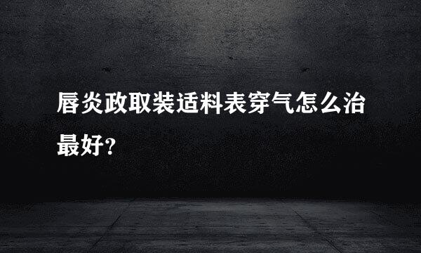 唇炎政取装适料表穿气怎么治最好？