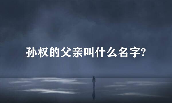 孙权的父亲叫什么名字?