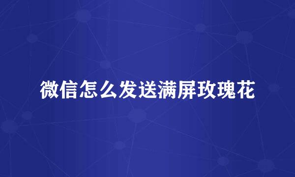 微信怎么发送满屏玫瑰花