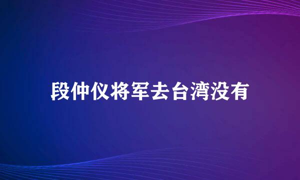 段仲仪将军去台湾没有