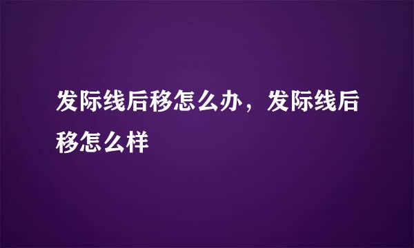 发际线后移怎么办，发际线后移怎么样