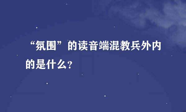 “氛围”的读音端混教兵外内的是什么？
