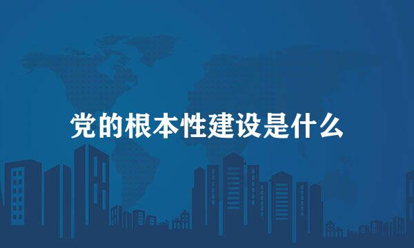 党的根本性建设是什么