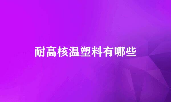 耐高核温塑料有哪些