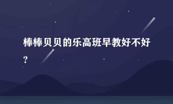 棒棒贝贝的乐高班早教好不好?