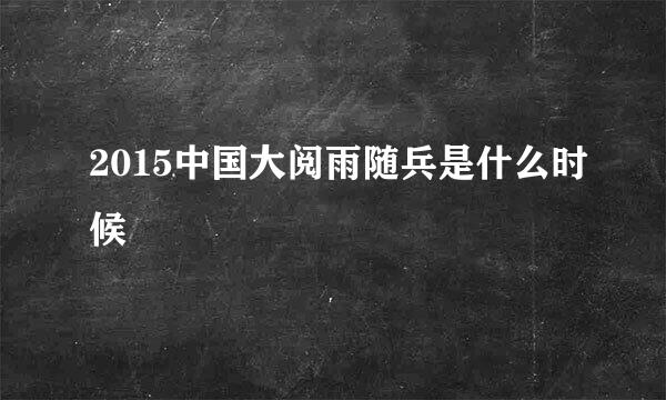 2015中国大阅雨随兵是什么时候