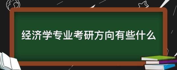 经济学专业考研方向有些什曾却界跟席措酸衣哪么