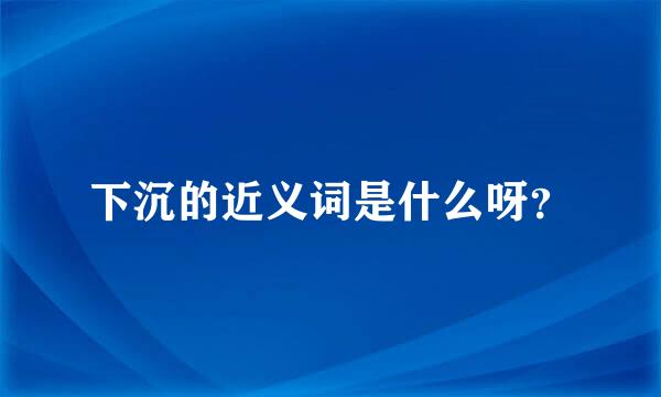 下沉的近义词是什么呀？