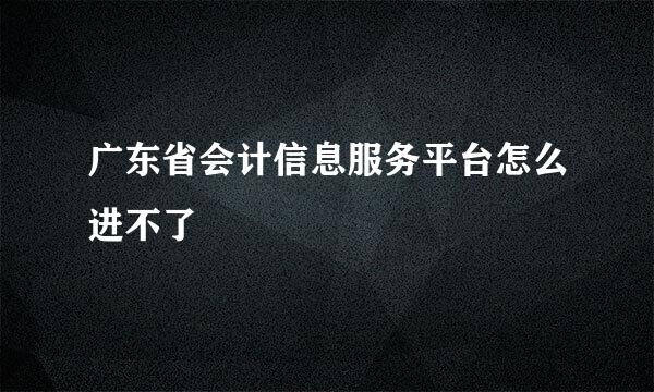 广东省会计信息服务平台怎么进不了