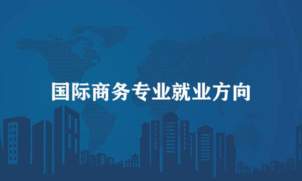 国际商务专业就业方向