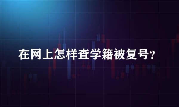 在网上怎样查学籍被复号？