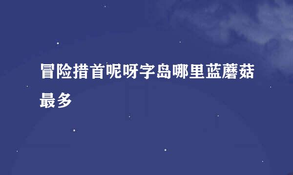 冒险措首呢呀字岛哪里蓝蘑菇最多