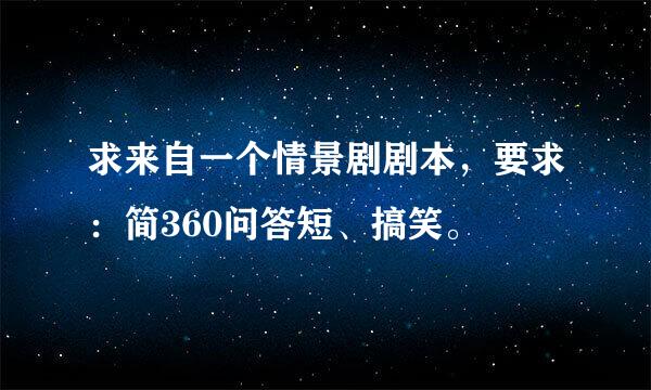求来自一个情景剧剧本，要求：简360问答短、搞笑。