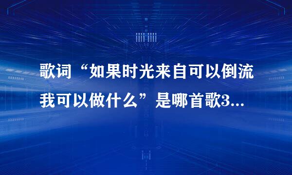 歌词“如果时光来自可以倒流我可以做什么”是哪首歌360问答的？