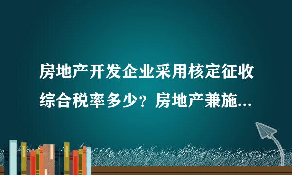房地产开发企业采用核定征收综合税率多少？房地产兼施工综合税率多少？