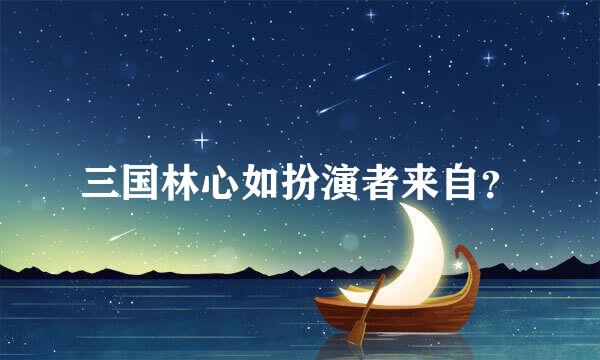 三国林心如扮演者来自？