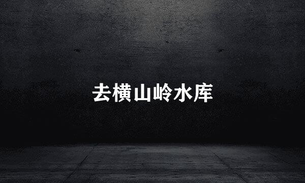 去横山岭水库