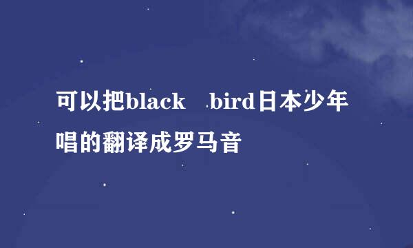 可以把black bird日本少年唱的翻译成罗马音