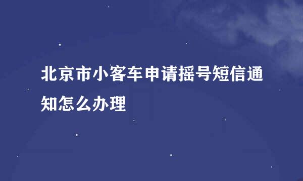 北京市小客车申请摇号短信通知怎么办理