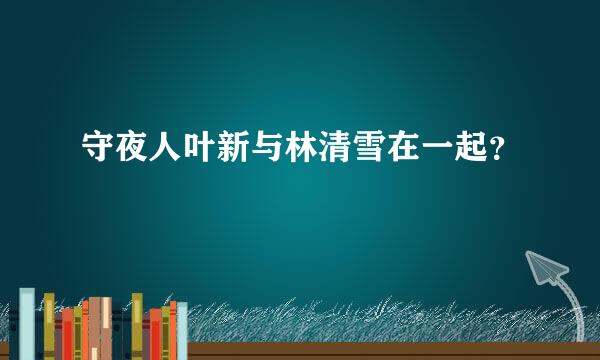 守夜人叶新与林清雪在一起？