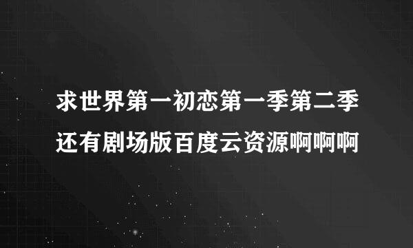 求世界第一初恋第一季第二季还有剧场版百度云资源啊啊啊