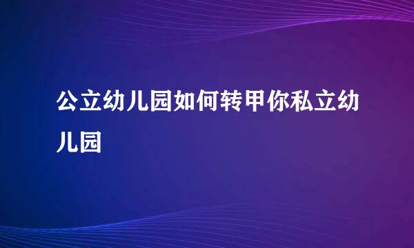 公立幼儿园如何转甲你私立幼儿园