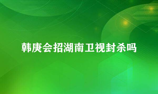 韩庚会招湖南卫视封杀吗