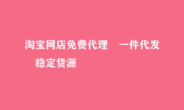 淘宝网店免费代理 一件代发 稳定货源