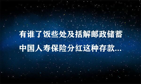 有谁了饭些处及括解邮政储蓄中国人寿保险分红这种存款方式?工作人员给我推荐利息高的,后来才知道是保险分红型,心里不踏实