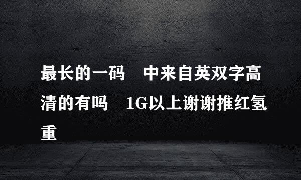 最长的一码 中来自英双字高清的有吗 1G以上谢谢推红氢重