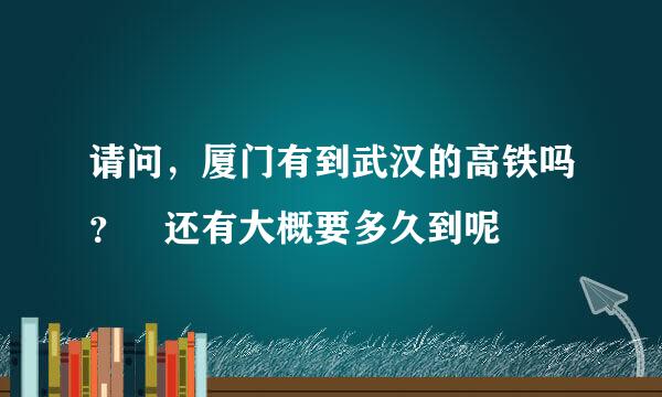 请问，厦门有到武汉的高铁吗？ 还有大概要多久到呢
