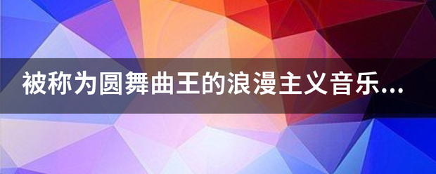被称为圆舞曲王的浪漫主义音乐家是