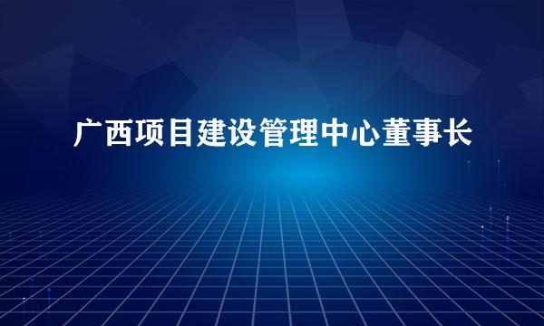 广西项目建设管理中心董事长