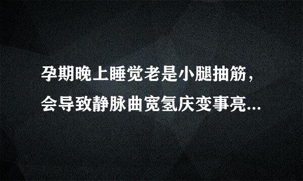 孕期晚上睡觉老是小腿抽筋，会导致静脉曲宽氢庆变事亮围带运还肉张吗？