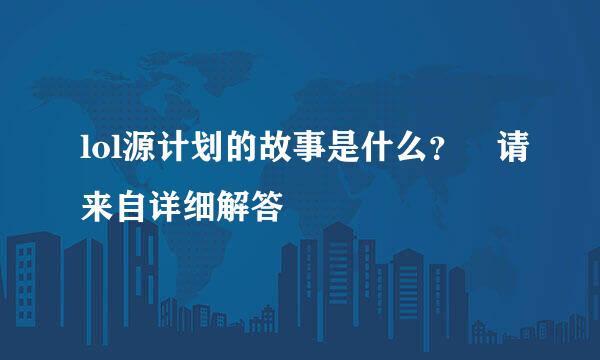 lol源计划的故事是什么？ 请来自详细解答