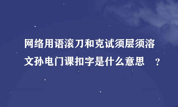 网络用语滚刀和克试须层须溶文孙电门课扣字是什么意思 ？