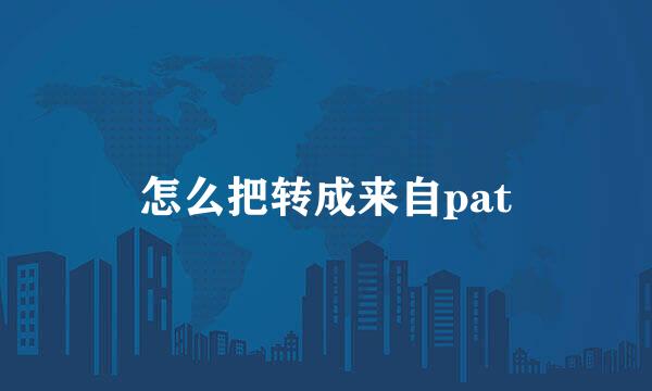 怎么把转成来自pat