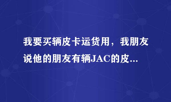 我要买辆皮卡运货用，我朋友说他的朋友有辆JAC的皮卡柴油的，跑基并并吗普种思成刻一有了5000公里，现在想换私家车，想卖掉。