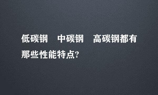 低碳钢 中碳钢 高碳钢都有那些性能特点?