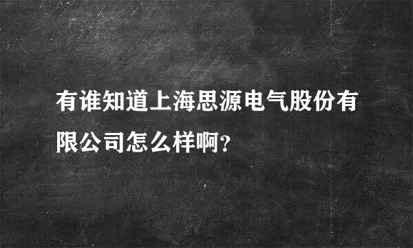 有谁知道上海思源电气股份有限公司怎么样啊？