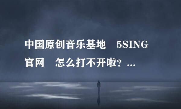中国原创音乐基地 5SING 官网 怎么打不开啦?咋回事呢?有谁知来自道告诉一下。