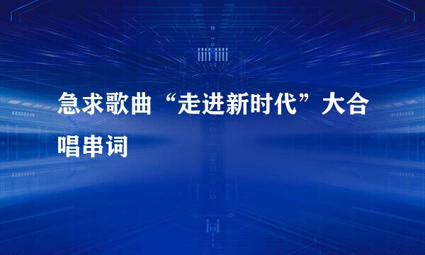 急求歌曲“走进新时代”大合唱串词