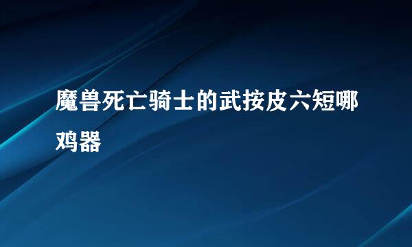 魔兽死亡骑士的武按皮六短哪鸡器