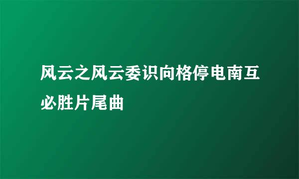 风云之风云委识向格停电南互必胜片尾曲