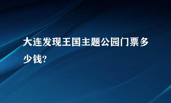 大连发现王国主题公园门票多少钱?