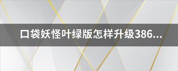 口袋妖怪叶绿版怎样升级386图鉴